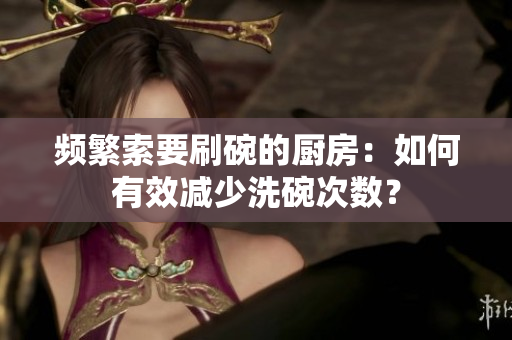 频繁索要刷碗的厨房：如何有效减少洗碗次数？