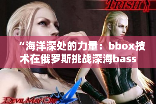 “海洋深处的力量：bbox技术在俄罗斯挑战深海bass的故事”