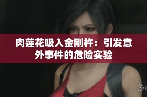 肉莲花吸入金刚杵：引发意外事件的危险实验