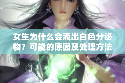 女生为什么会流出白色分泌物？可能的原因及处理方法
