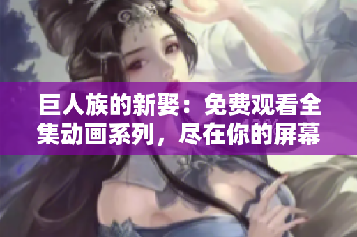 巨人族的新娶：免费观看全集动画系列，尽在你的屏幕上！