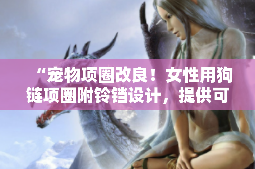 “宠物项圈改良！女性用狗链项圈附铃铛设计，提供可爱牵引体验！”
