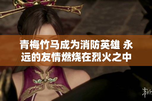 青梅竹马成为消防英雄 永远的友情燃烧在烈火之中
