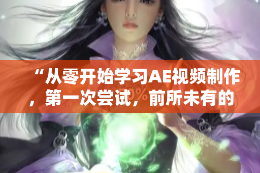 “从零开始学习AE视频制作，第一次尝试，前所未有的体验”