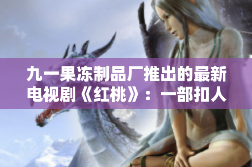 九一果冻制品厂推出的最新电视剧《红桃》：一部扣人心弦的情感巨制
