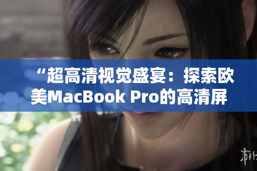 “超高清视觉盛宴：探索欧美MacBook Pro的高清屏幕技术与性能”