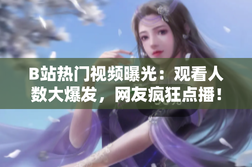 B站热门视频曝光：观看人数大爆发，网友疯狂点播！