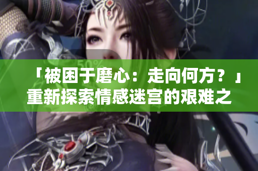 「被困于磨心：走向何方？」重新探索情感迷宫的艰难之路