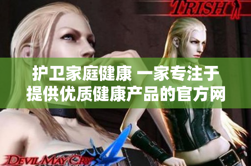 护卫家庭健康 一家专注于提供优质健康产品的官方网站 坚决拒绝售卖药品