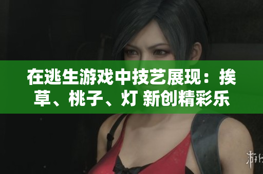 在逃生游戏中技艺展现：挨草、桃子、灯 新创精彩乐趣