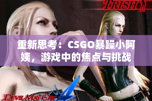 重新思考：CSGO暴躁小阿姨，游戏中的焦点与挑战
