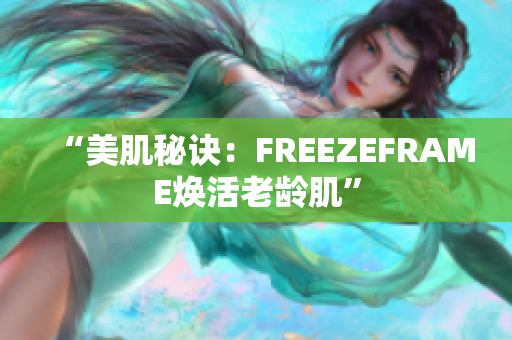 “美肌秘诀：FREEZEFRAME焕活老龄肌”