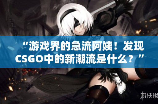 “游戏界的急流阿姨！发现CSGO中的新潮流是什么？”