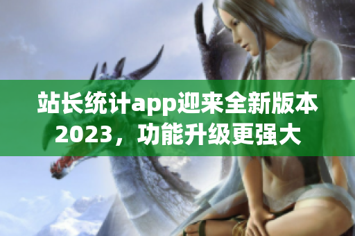 站长统计app迎来全新版本2023，功能升级更强大