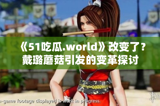 《51吃瓜.world》改变了？戴璐蘑菇引发的变革探讨