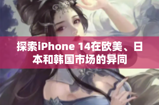 探索iPhone 14在欧美、日本和韩国市场的异同