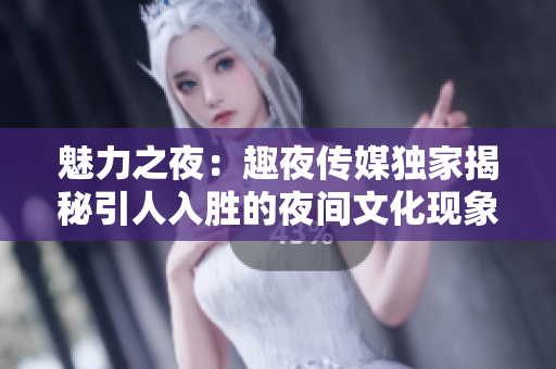 魅力之夜：趣夜传媒独家揭秘引人入胜的夜间文化现象