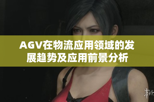 AGV在物流应用领域的发展趋势及应用前景分析