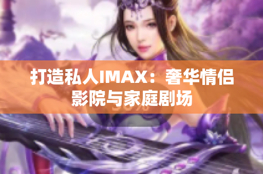 打造私人IMAX：奢华情侣影院与家庭剧场