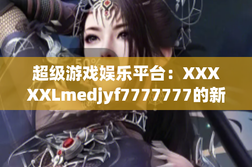 超级游戏娱乐平台：XXXXXLmedjyf7777777的新视角