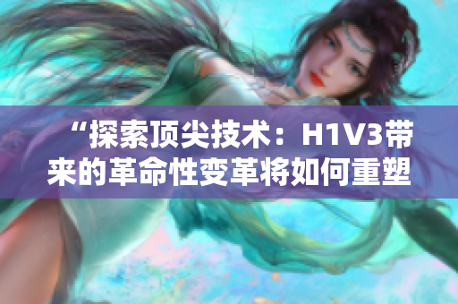 “探索顶尖技术：H1V3带来的革命性变革将如何重塑未来？”