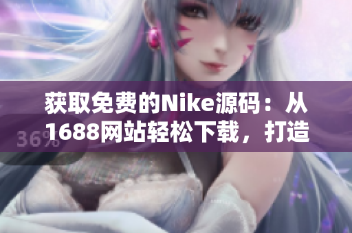 获取免费的Nike源码：从1688网站轻松下载，打造您的定制网站！