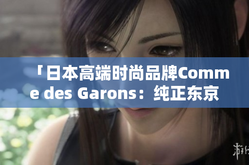 「日本高端时尚品牌Comme des Garons：纯正东京风格的时尚先锋」