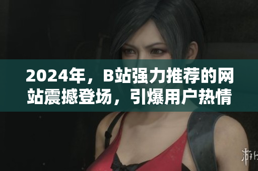 2024年，B站强力推荐的网站震撼登场，引爆用户热情
