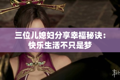 三位儿媳妇分享幸福秘诀：快乐生活不只是梦
