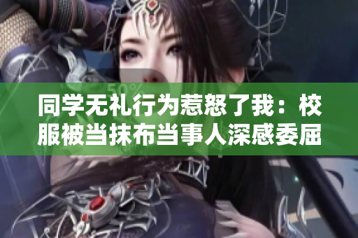 同学无礼行为惹怒了我：校服被当抹布当事人深感委屈