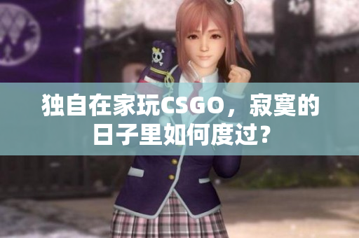 独自在家玩CSGO，寂寞的日子里如何度过？