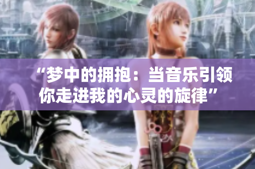 “梦中的拥抱：当音乐引领你走进我的心灵的旋律”