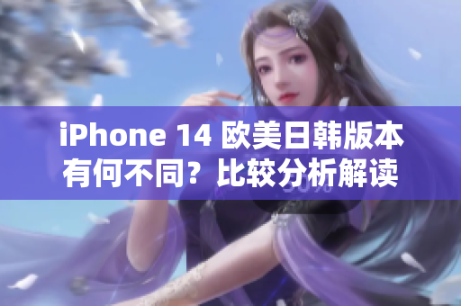 iPhone 14 欧美日韩版本有何不同？比较分析解读