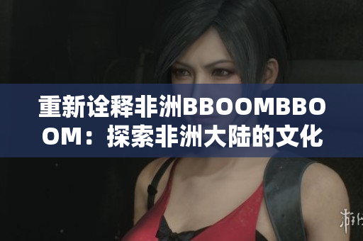 重新诠释非洲BBOOMBBOOM：探索非洲大陆的文化与活力