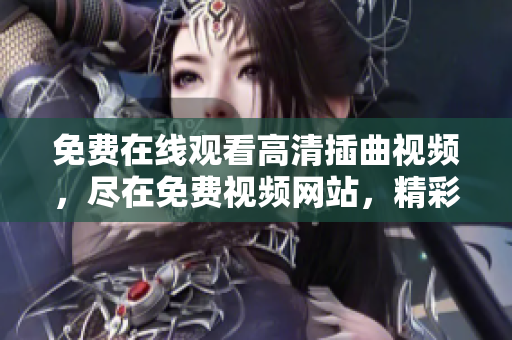 免费在线观看高清插曲视频，尽在免费视频网站，精彩内容尽收眼底