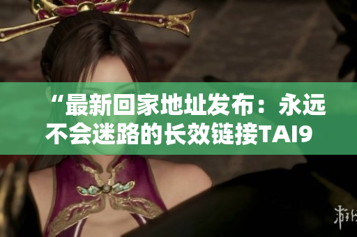 “最新回家地址发布：永远不会迷路的长效链接TAI99.CC”