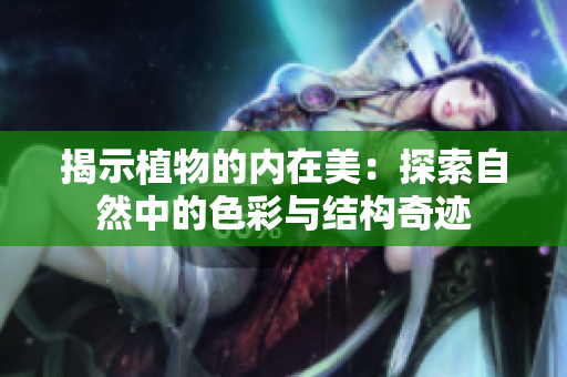 揭示植物的内在美：探索自然中的色彩与结构奇迹