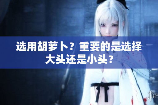 选用胡萝卜？重要的是选择大头还是小头？