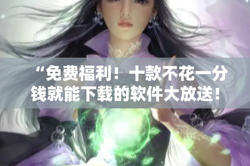 “免费福利！十款不花一分钱就能下载的软件大放送！”