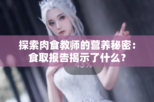 探索肉食教师的营养秘密：食取报告揭示了什么？