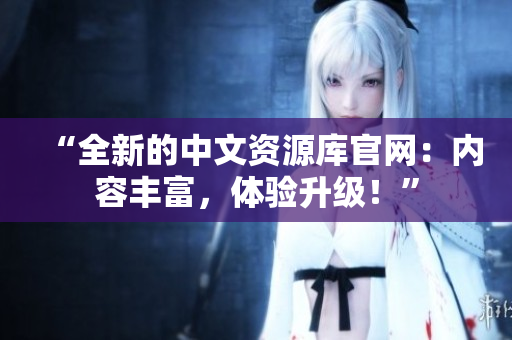 “全新的中文资源库官网：内容丰富，体验升级！”
