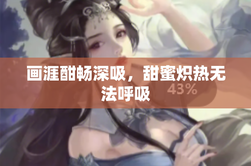 画涯酣畅深吸，甜蜜炽热无法呼吸