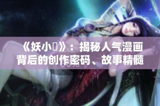 《妖小槡》：揭秘人气漫画背后的创作密码、故事精髓与人物魅力
