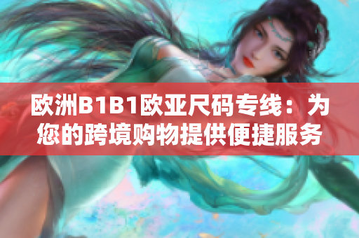 欧洲B1B1欧亚尺码专线：为您的跨境购物提供便捷服务