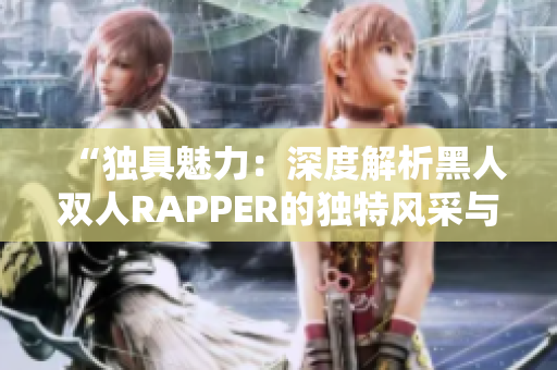 “独具魅力：深度解析黑人双人RAPPER的独特风采与音乐风格”