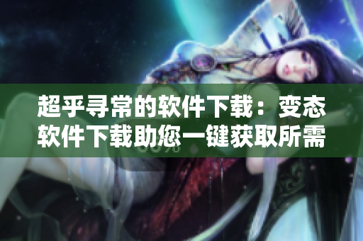 超乎寻常的软件下载：变态软件下载助您一键获取所需软件