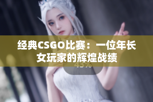 经典CSGO比赛：一位年长女玩家的辉煌战绩