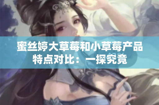 蜜丝婷大草莓和小草莓产品特点对比：一探究竟