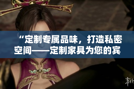 “定制专属品味，打造私密空间——定制家具为您的宾馆或酒店床铺焕新”