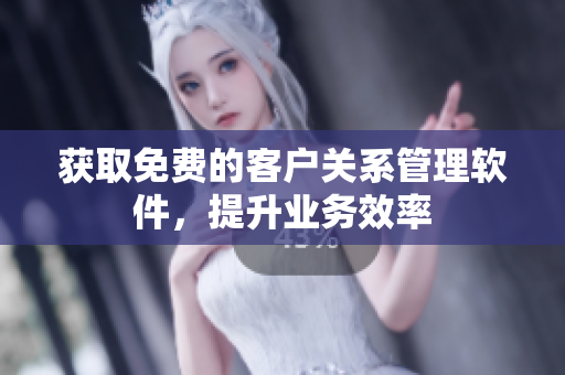 获取免费的客户关系管理软件，提升业务效率